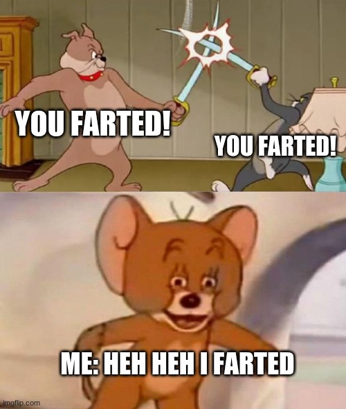 Tom and Jerry swordfight | YOU FARTED! YOU FARTED! ME: HEH HEH I FARTED | image tagged in tom and jerry swordfight | made w/ Imgflip meme maker