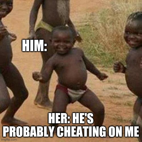 Third World Success Kid Meme | HIM: HER: HE'S PROBABLY CHEATING ON ME | image tagged in memes,third world success kid | made w/ Imgflip meme maker