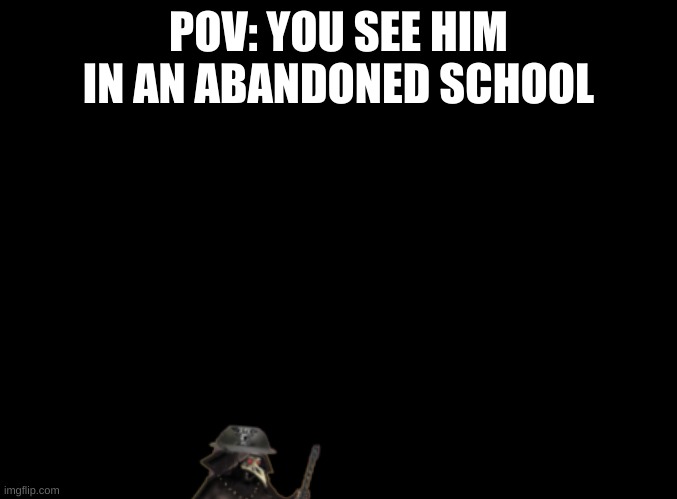 blank black | POV: YOU SEE HIM IN AN ABANDONED SCHOOL | image tagged in blank black | made w/ Imgflip meme maker