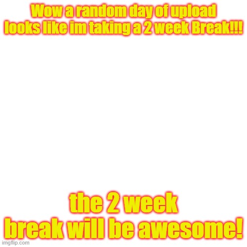 A 2 week break notice. | Wow a random day of upload looks like im taking a 2 week Break!!! the 2 week break will be awesome! | image tagged in memes,blank transparent square | made w/ Imgflip meme maker