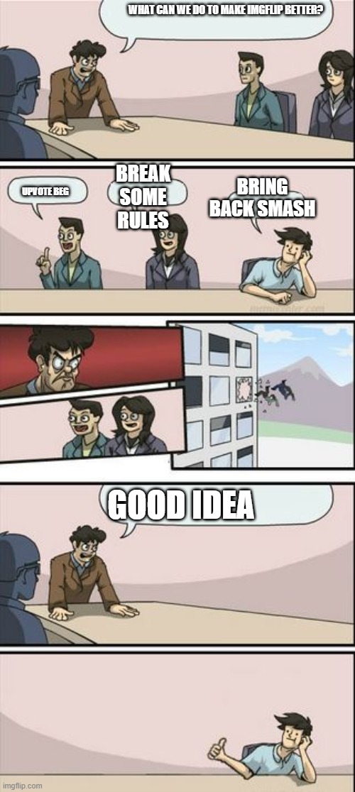I'm back! | WHAT CAN WE DO TO MAKE IMGFLIP BETTER? BREAK SOME RULES; BRING BACK SMASH; UPVOTE BEG; GOOD IDEA | image tagged in boardroom meeting sugg 2 | made w/ Imgflip meme maker