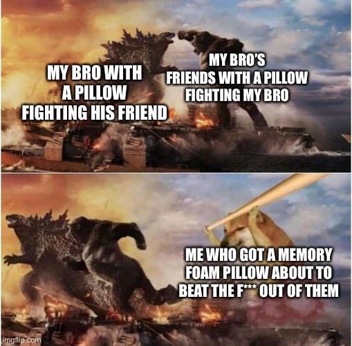 Kong Godzilla Doge | MY BRO’S FRIENDS WITH A PILLOW FIGHTING MY BRO; MY BRO WITH A PILLOW FIGHTING HIS FRIEND; ME WHO GOT A MEMORY FOAM PILLOW ABOUT TO BEAT THE F*** OUT OF THEM | image tagged in kong godzilla doge | made w/ Imgflip meme maker