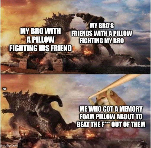 Kong Godzilla Doge | MY BRO’S FRIENDS WITH A PILLOW FIGHTING MY BRO; MY BRO WITH A PILLOW FIGHTING HIS FRIEND; YEET; ME WHO GOT A MEMORY FOAM PILLOW ABOUT TO BEAT THE F*** OUT OF THEM | image tagged in kong godzilla doge | made w/ Imgflip meme maker