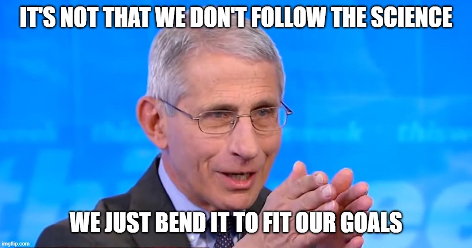 Dr. Fauci 2020 | IT'S NOT THAT WE DON'T FOLLOW THE SCIENCE; WE JUST BEND IT TO FIT OUR GOALS | image tagged in dr fauci 2020 | made w/ Imgflip meme maker