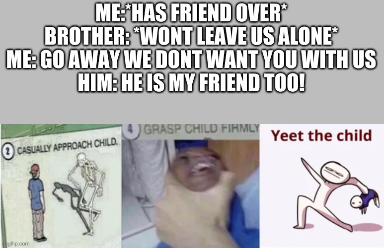 does anyone else have brothers that do this | ME:*HAS FRIEND OVER*
BROTHER: *WONT LEAVE US ALONE*
ME: GO AWAY WE DONT WANT YOU WITH US
HIM: HE IS MY FRIEND TOO! | image tagged in casually approach child grasp child firmly yeet the child,stop reading the tags | made w/ Imgflip meme maker