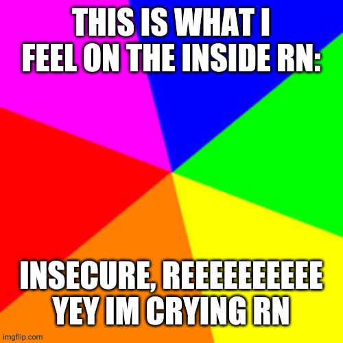 INSECURE, REEEEEEEEEE YEY IM CRYING RN | made w/ Imgflip meme maker