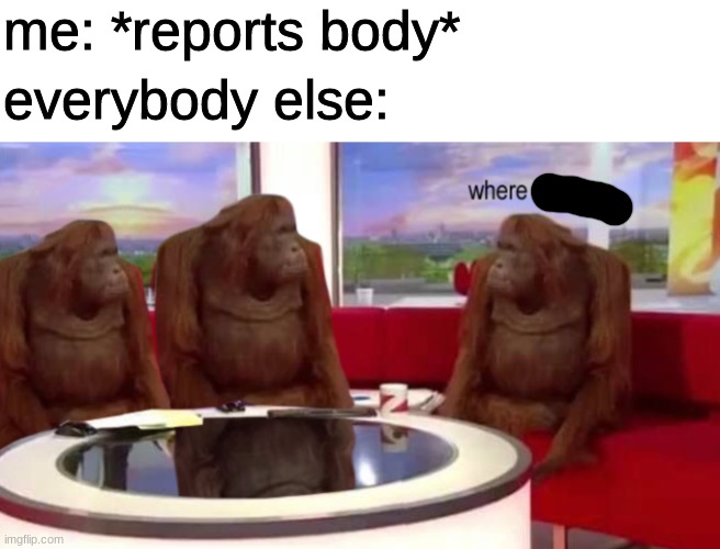 wher | me: *reports body*; everybody else: | image tagged in where banana | made w/ Imgflip meme maker