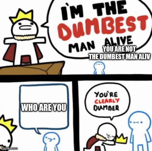 dubest man alive | YOU ARE NOT THE DUMBEST MAN ALIV; WHO ARE YOU | image tagged in dumbest man alive | made w/ Imgflip meme maker