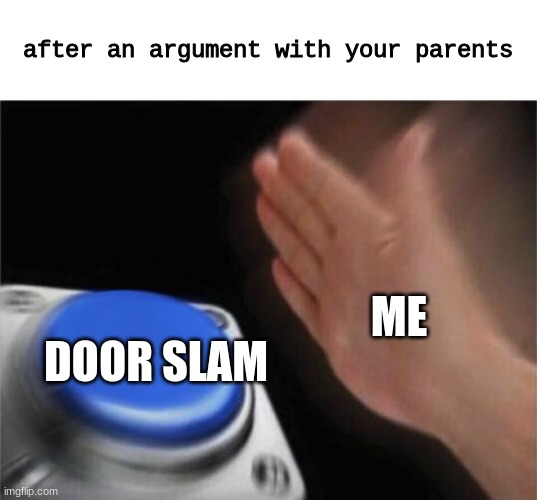 after a argument with your parents | after an argument with your parents; ME; DOOR SLAM | image tagged in memes,blank nut button | made w/ Imgflip meme maker