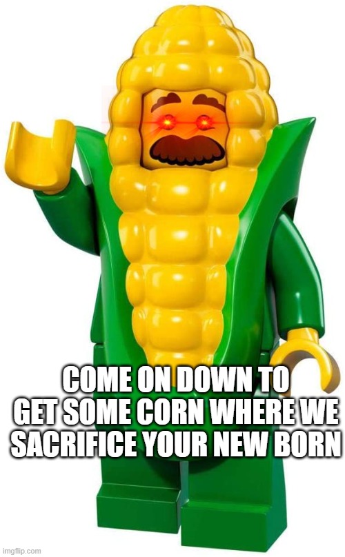 corn man | COME ON DOWN TO GET SOME CORN WHERE WE SACRIFICE YOUR NEW BORN | image tagged in funny | made w/ Imgflip meme maker
