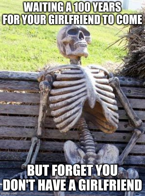 Waiting Skeleton | WAITING A 100 YEARS FOR YOUR GIRLFRIEND TO COME; BUT FORGET YOU DON'T HAVE A GIRLFRIEND | image tagged in memes,waiting skeleton | made w/ Imgflip meme maker