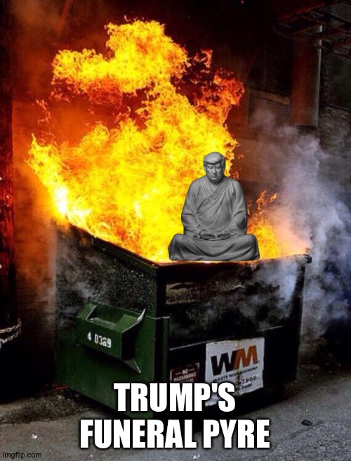 The End | TRUMP'S FUNERAL PYRE | image tagged in dumpster fire,trump buddha | made w/ Imgflip meme maker