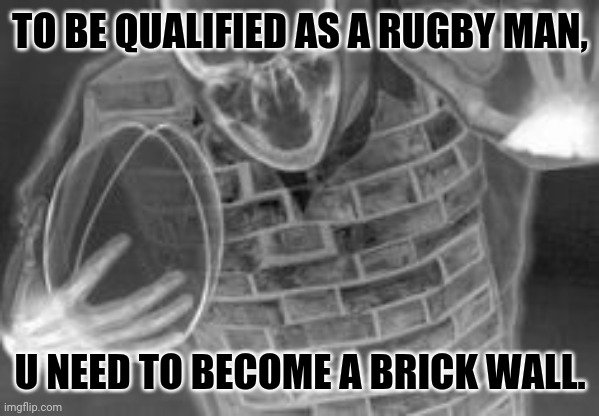 Inside rugby players | TO BE QUALIFIED AS A RUGBY MAN, U NEED TO BECOME A BRICK WALL. | image tagged in memes,first world problems,rugby | made w/ Imgflip meme maker