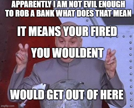Dr Evil Laser | APPARENTLY I AM NOT EVIL ENOUGH TO ROB A BANK WHAT DOES THAT MEAN; IT MEANS YOUR FIRED; YOU WOULDENT; WOULD GET OUT OF HERE | image tagged in memes,dr evil laser | made w/ Imgflip meme maker
