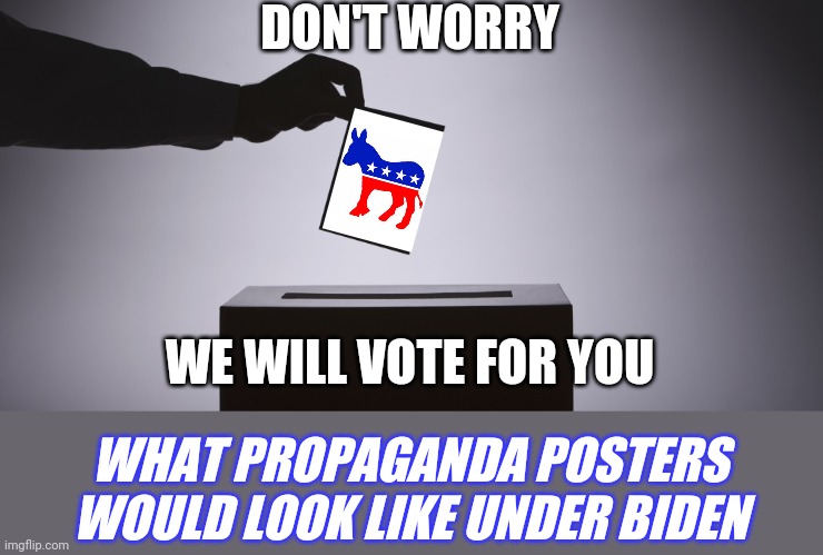 I can't wait for the Democrats to drop all pretense and begin using propaganda posters. | DON'T WORRY; WE WILL VOTE FOR YOU; WHAT PROPAGANDA POSTERS WOULD LOOK LIKE UNDER BIDEN | image tagged in ballot,democrat,propaganda,liberals | made w/ Imgflip meme maker