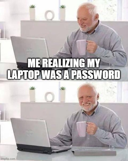 Hide the Pain Harold Meme | ME REALIZING MY LAPTOP WAS A PASSWORD | image tagged in memes,hide the pain harold | made w/ Imgflip meme maker