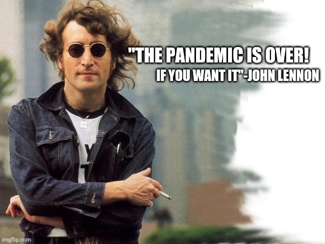 WAKE UP AND LIVE | IF YOU WANT IT"-JOHN LENNON; "THE PANDEMIC IS OVER! | image tagged in pandemic,covfefe,covid-19,unmasked,freedom,waking up brain | made w/ Imgflip meme maker