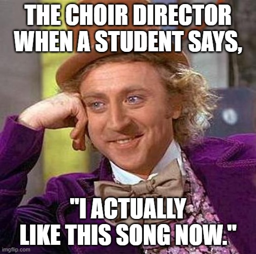Choir director satisfaction | THE CHOIR DIRECTOR WHEN A STUDENT SAYS, "I ACTUALLY LIKE THIS SONG NOW." | image tagged in memes,choir | made w/ Imgflip meme maker