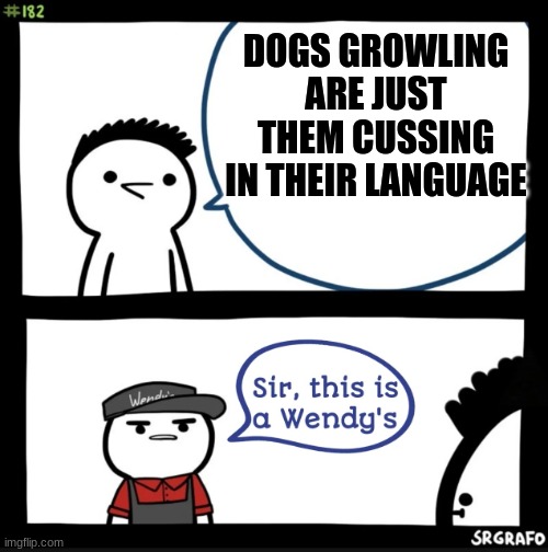 Sir this is a wendys |  DOGS GROWLING ARE JUST THEM CUSSING IN THEIR LANGUAGE | image tagged in sir this is a wendys | made w/ Imgflip meme maker