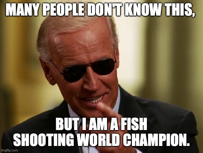 Cool Joe Biden | MANY PEOPLE DON'T KNOW THIS, BUT I AM A FISH SHOOTING WORLD CHAMPION. | image tagged in cool joe biden | made w/ Imgflip meme maker