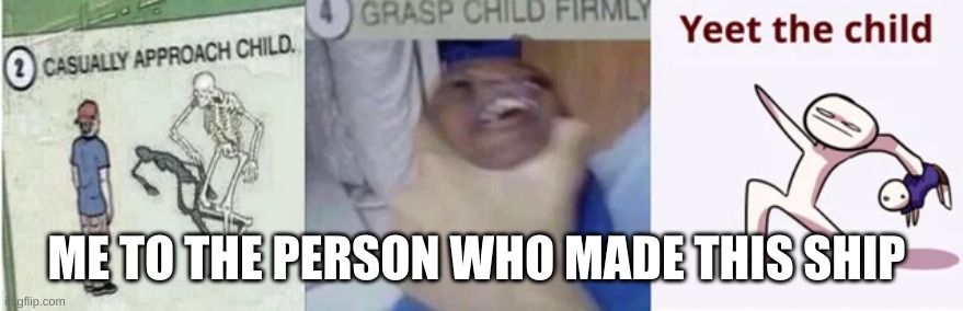 Casually Approach Child, Grasp Child Firmly, Yeet the Child | ME TO THE PERSON WHO MADE THIS SHIP | image tagged in casually approach child grasp child firmly yeet the child | made w/ Imgflip meme maker