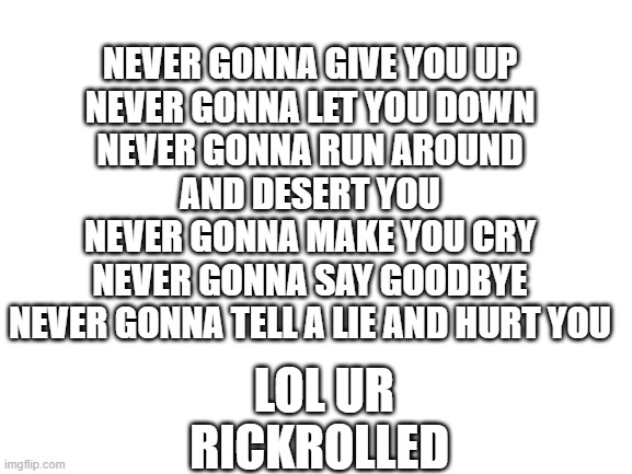 LOL | NEVER GONNA GIVE YOU UP
NEVER GONNA LET YOU DOWN
NEVER GONNA RUN AROUND AND DESERT YOU
NЕVER GONNA MAKE YOU CRY
NEVЕR GONNA SAY GOODBYE
NEVER GONNA TELL A LIE AND HURT YOU; LOL UR RICKROLLED | image tagged in blank white template | made w/ Imgflip meme maker