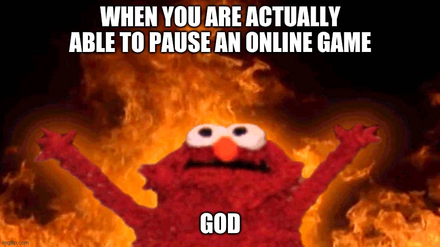 i understand that you CANT pause an online game im not dumb | WHEN YOU ARE ACTUALLY ABLE TO PAUSE AN ONLINE GAME; GOD | image tagged in elmo fire,barney will eat all of your delectable biscuits,oh wow are you actually reading these tags | made w/ Imgflip meme maker
