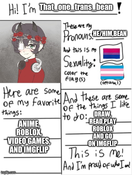 THIS IS ME | That_one_trans_bean; HE/HIM,BEAN; ANIME, ROBLOX, VIDEO GAMES, AND IMGFLIP; DRAW, READ,PLAY ROBLOX AND GO ON IMGFLIP | image tagged in this is me | made w/ Imgflip meme maker