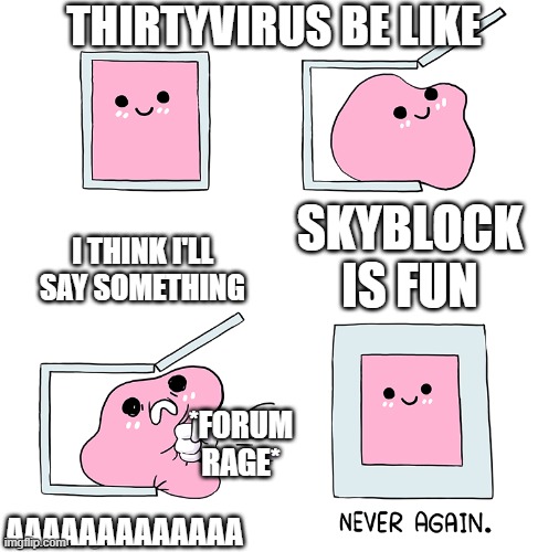 post more meme ideas in comments | THIRTYVIRUS BE LIKE; I THINK I'LL SAY SOMETHING; SKYBLOCK IS FUN; *FORUM RAGE*; AAAAAAAAAAAAA | image tagged in pink blob in the box | made w/ Imgflip meme maker