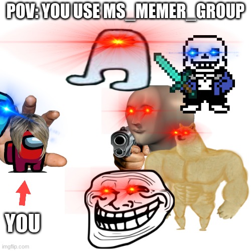 MEMES_OVERLOAD IS SUPERIOR | POV: YOU USE MS_MEMER_GROUP; YOU | image tagged in memes,blank transparent square,funny | made w/ Imgflip meme maker