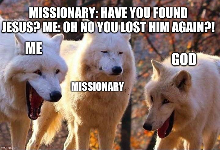 Laughing wolf | MISSIONARY: HAVE YOU FOUND JESUS? ME: OH NO YOU LOST HIM AGAIN?! ME; GOD; MISSIONARY | image tagged in laughing wolf | made w/ Imgflip meme maker