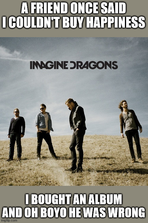 Imagine Dragons |  A FRIEND ONCE SAID I COULDN'T BUY HAPPINESS; I BOUGHT AN ALBUM AND OH BOYO HE WAS WRONG | image tagged in imagine dragons,radioactive,thunder,demons,shots,happiness | made w/ Imgflip meme maker