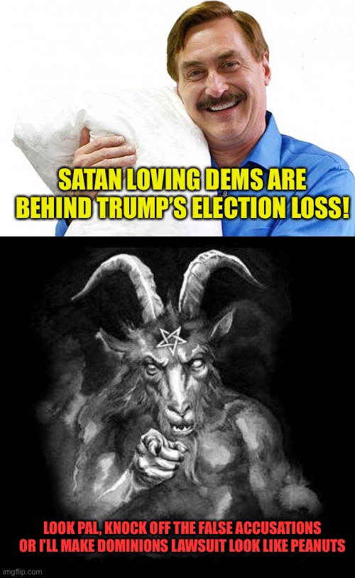 And remember, he has all the best lawyers | SATAN LOVING DEMS ARE BEHIND TRUMP’S ELECTION LOSS! LOOK PAL, KNOCK OFF THE FALSE ACCUSATIONS OR I’LL MAKE DOMINIONS LAWSUIT LOOK LIKE PEANUTS | image tagged in my pillow,satan wants you | made w/ Imgflip meme maker
