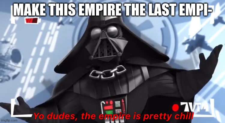 Yo dudes, the empire is pretty chill | MAKE THIS EMPIRE THE LAST EMPI- | image tagged in yo dudes the empire is pretty chill | made w/ Imgflip meme maker