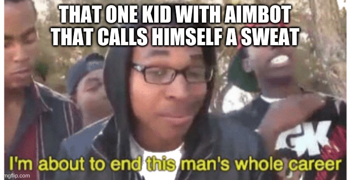 sweats be like | THAT ONE KID WITH AIMBOT THAT CALLS HIMSELF A SWEAT | image tagged in i'm gonna end this man's whole career | made w/ Imgflip meme maker