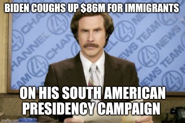 Politics and stuff | BIDEN COUGHS UP $86M FOR IMMIGRANTS; ON HIS SOUTH AMERICAN PRESIDENCY CAMPAIGN | image tagged in memes,ron burgundy | made w/ Imgflip meme maker