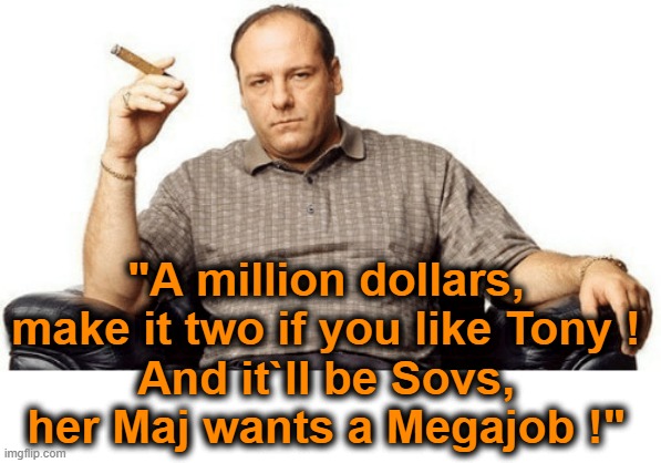 A Million Dollars ?  Make it Two ! | "A million dollars,
make it two if you like Tony !
And it`ll be Sovs,
her Maj wants a Megajob !" | image tagged in sopranos | made w/ Imgflip meme maker