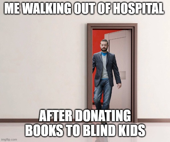 walking out of hospital | ME WALKING OUT OF HOSPITAL; AFTER DONATING BOOKS TO BLIND KIDS | image tagged in walking out of hospital | made w/ Imgflip meme maker