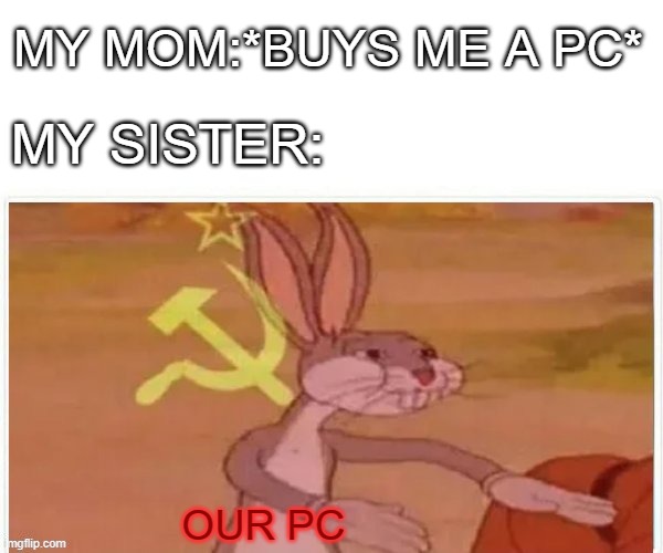 communist bugs bunny | MY MOM:*BUYS ME A PC*; MY SISTER:; OUR PC | image tagged in communist bugs bunny | made w/ Imgflip meme maker