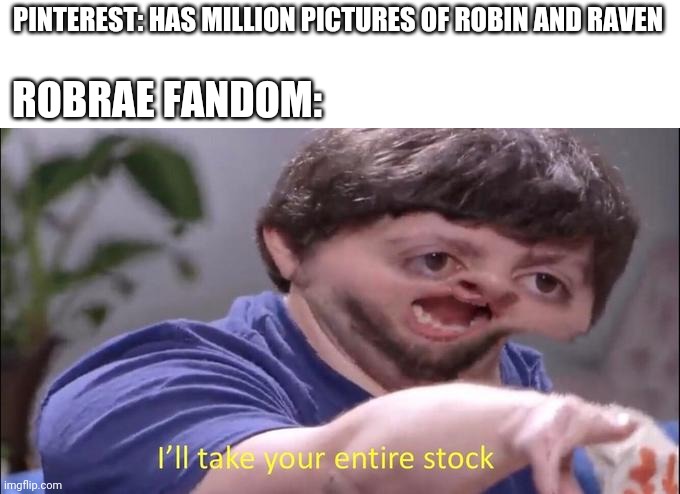 I'll take your entire stock | PINTEREST: HAS MILLION PICTURES OF ROBIN AND RAVEN; ROBRAE FANDOM: | image tagged in i'll take your entire stock | made w/ Imgflip meme maker