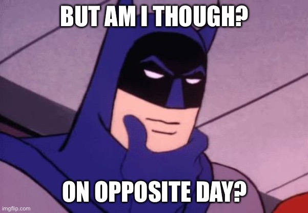 Batman Pondering | BUT AM I THOUGH? ON OPPOSITE DAY? | image tagged in batman pondering | made w/ Imgflip meme maker