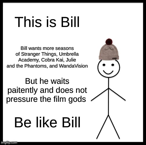 Anyone else waiting for another season? | This is Bill; Bill wants more seasons of Stranger Things, Umbrella Academy, Cobra Kai, Julie and the Phantoms, and WandaVision; But he waits paitently and does not pressure the film gods; Be like Bill | image tagged in memes,be like bill | made w/ Imgflip meme maker