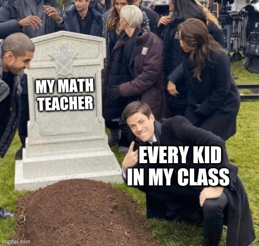 Grant Gustin over grave | MY MATH TEACHER; EVERY KID IN MY CLASS | image tagged in grant gustin over grave | made w/ Imgflip meme maker