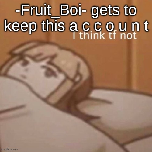 I think tf not | -Fruit_Boi- gets to keep this a c c o u n t | image tagged in i think tf not | made w/ Imgflip meme maker