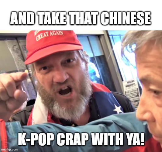 Angry Trump Supporter | AND TAKE THAT CHINESE K-POP CRAP WITH YA! | image tagged in angry trump supporter | made w/ Imgflip meme maker