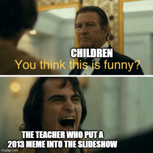 You think this is funny? | CHILDREN; THE TEACHER WHO PUT A 2013 MEME INTO THE SLIDESHOW | image tagged in you think this is funny | made w/ Imgflip meme maker