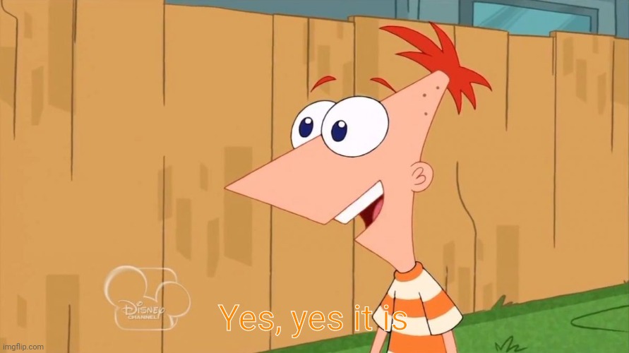 Yes Phineas | Yes, yes it is | image tagged in yes phineas | made w/ Imgflip meme maker