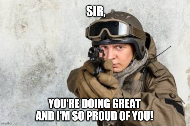 sir | SIR, YOU'RE DOING GREAT AND I'M SO PROUD OF YOU! | image tagged in proud | made w/ Imgflip meme maker