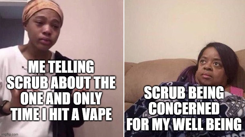 Me explaining to my mom | ME TELLING SCRUB ABOUT THE ONE AND ONLY TIME I HIT A VAPE; SCRUB BEING CONCERNED FOR MY WELL BEING | image tagged in me explaining to my mom | made w/ Imgflip meme maker