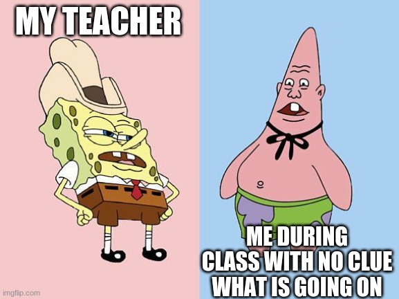 lern sum math | MY TEACHER; ME DURING CLASS WITH NO CLUE WHAT IS GOING ON | image tagged in spongebob,patrick star,funny memes,memes,school,teacher | made w/ Imgflip meme maker